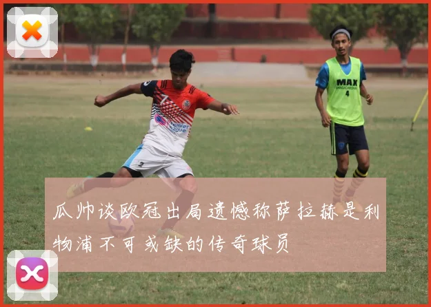瓜帅谈欧冠出局遗憾称萨拉赫是利物浦不可或缺的传奇球员