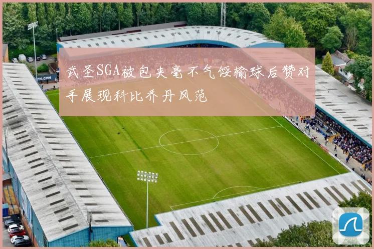 武圣SGA被包夹毫不气馁输球后赞对手展现科比乔丹风范