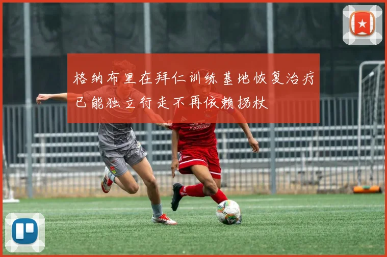 格纳布里在拜仁训练基地恢复治疗已能独立行走不再依赖拐杖