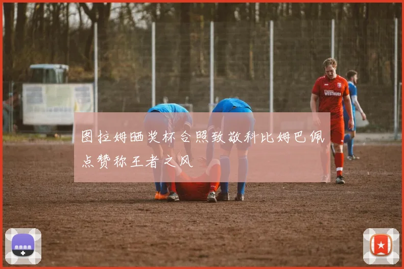 图拉姆晒奖杯合照致敬科比姆巴佩点赞称王者之风