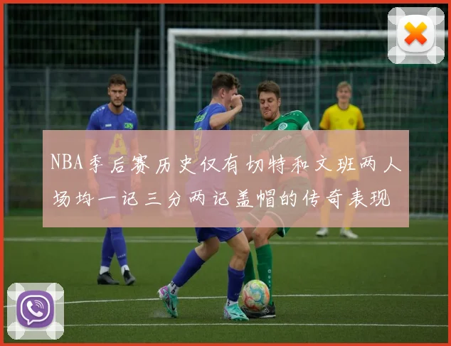 NBA季后赛历史仅有切特和文班两人场均一记三分两记盖帽的传奇表现