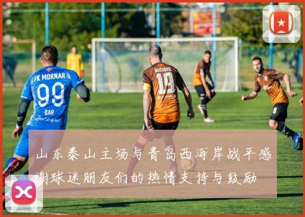 山东泰山主场与青岛西海岸战平感谢球迷朋友们的热情支持与鼓励