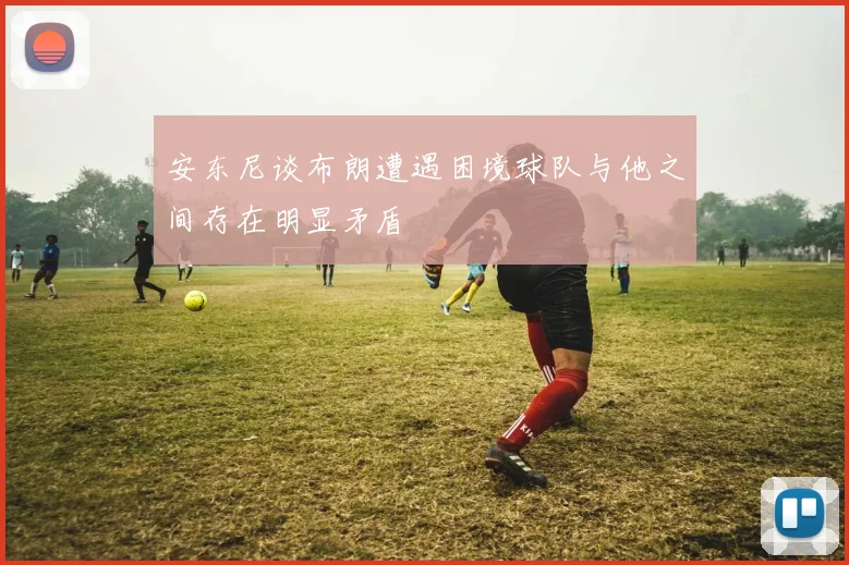 安东尼谈布朗遭遇困境球队与他之间存在明显矛盾