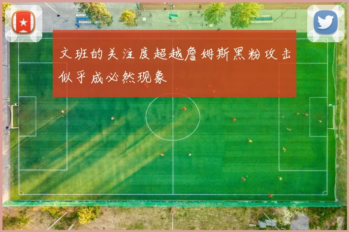 文班的关注度超越詹姆斯黑粉攻击似乎成必然现象