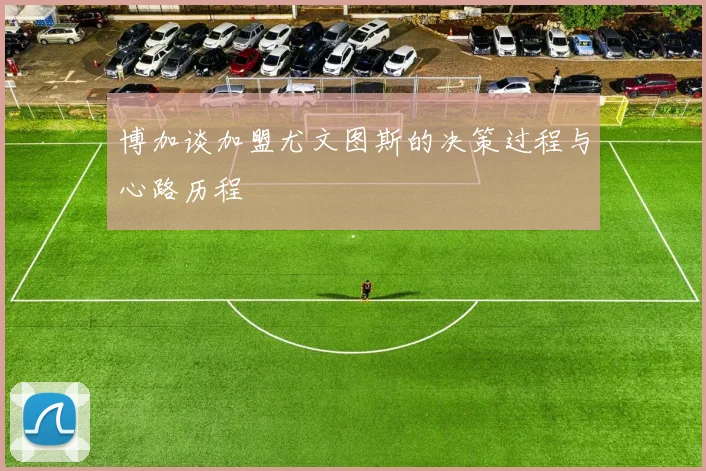 博加谈加盟尤文图斯的决策过程与心路历程