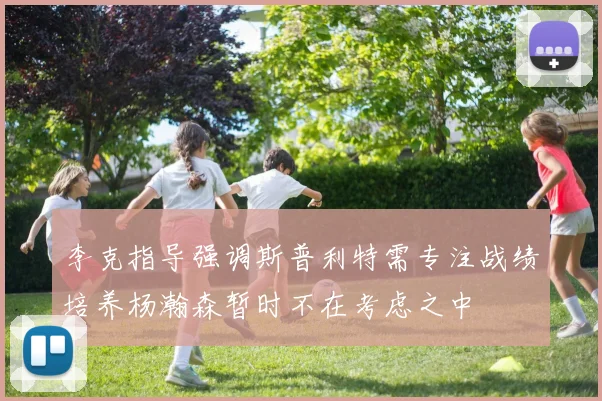 李克指导强调斯普利特需专注战绩培养杨瀚森暂时不在考虑之中
