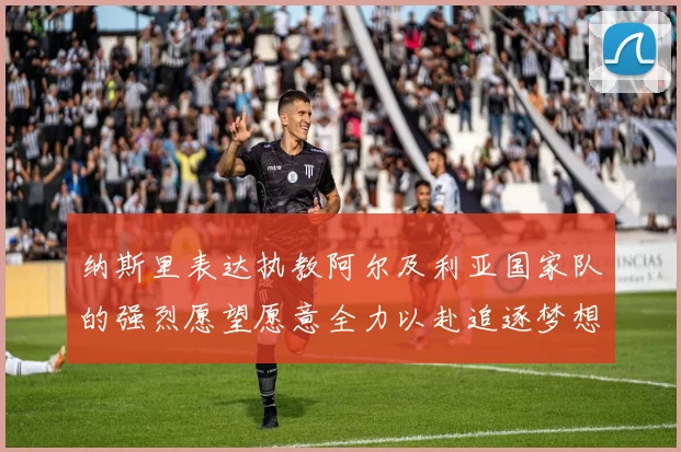 纳斯里表达执教阿尔及利亚国家队的强烈愿望愿意全力以赴追逐梦想