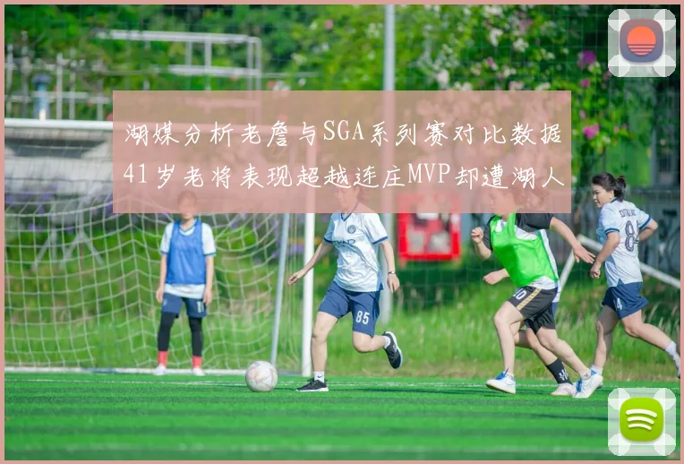 湖媒分析老詹与SGA系列赛对比数据41岁老将表现超越连庄MVP却遭湖人0-2落后