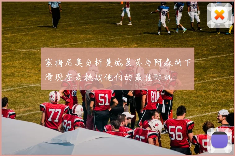塞梅尼奥分析曼城复苏与阿森纳下滑现在是挑战他们的最佳时机