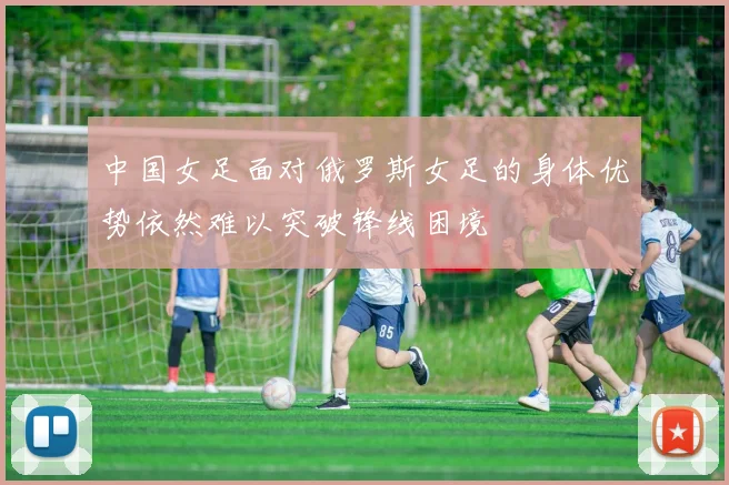 中国女足面对俄罗斯女足的身体优势依然难以突破锋线困境