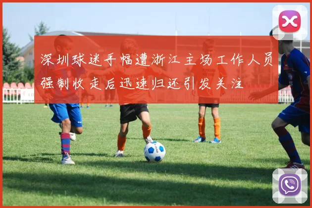 深圳球迷手幅遭浙江主场工作人员强制收走后迅速归还引发关注