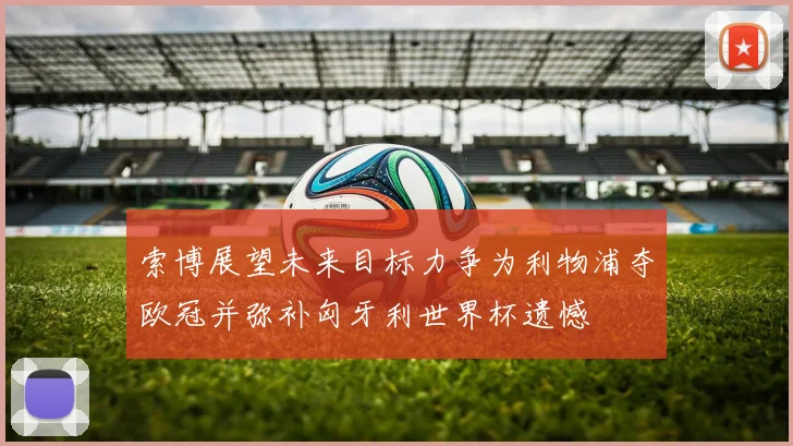 索博展望未来目标力争为利物浦夺欧冠并弥补匈牙利世界杯遗憾
