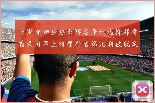 卡斯尔回应经典阵容争议选择邓肯首发海军上将替补吉诺比利被裁定论