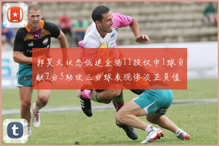 郭昊文状态低迷全场11投仅中1球贡献7分5助攻三分球表现惨淡正负值为19
